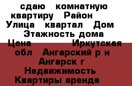 сдаю 1 комнатную квартиру › Район ­ 86 › Улица ­ квартал › Дом ­ 16 › Этажность дома ­ 5 › Цена ­ 10 000 - Иркутская обл., Ангарский р-н, Ангарск г. Недвижимость » Квартиры аренда   . Иркутская обл.